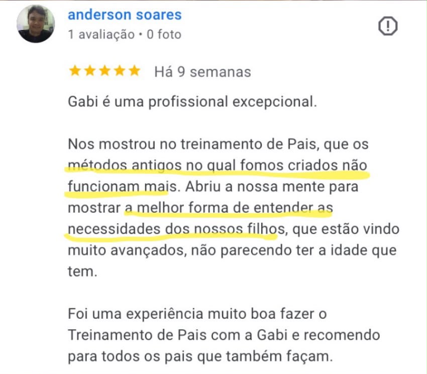 Avaliação de 5 estrelas de Anderson Soares no Google: Gabi é uma profissional excepcional. Nos mostrou no treinamento de pais que os métodos antigos não funcionam mais.